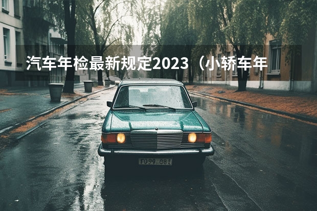 汽车年检最新规定2023（小轿车年检新规2023年新规定）