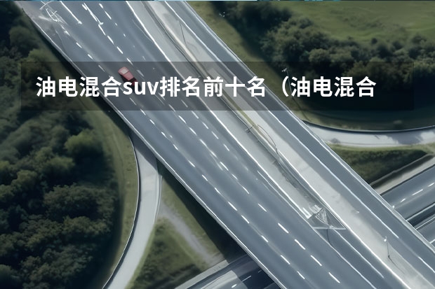 油电混合suv排名前十名（油电混合suv汽车）