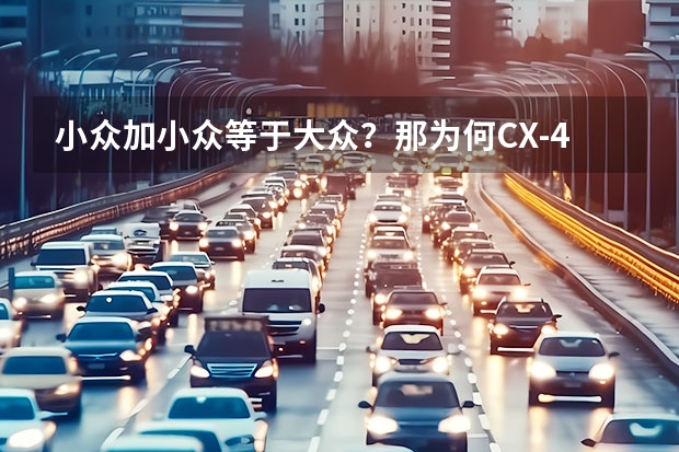 小众加小众等于大众？那为何CX-4卖不动呢？