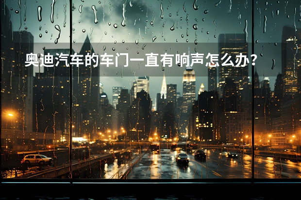 奥迪汽车的车门一直有响声怎么办？