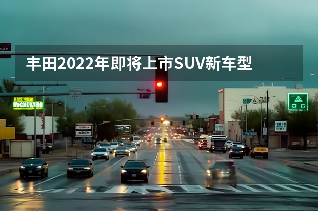 丰田2022年即将上市SUV新车型解析 丰田7座SUV新款12万:新实惠家用越野车?