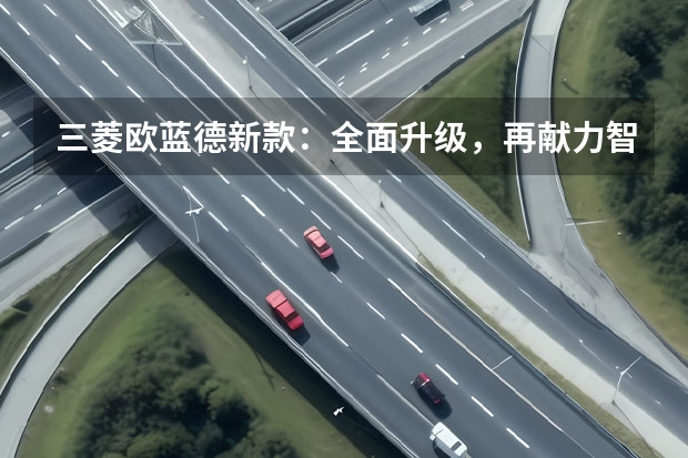 三菱欧蓝德新款:全面升级,再献力智能越野体验(三菱奕歌款:亲民家用SUV的新选择)