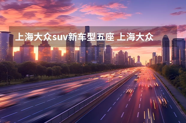 上海大众suv新车型五座 上海大众suv新车型