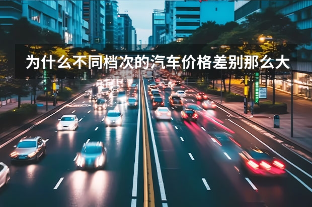 为什么不同档次的汽车价格差别那么大?