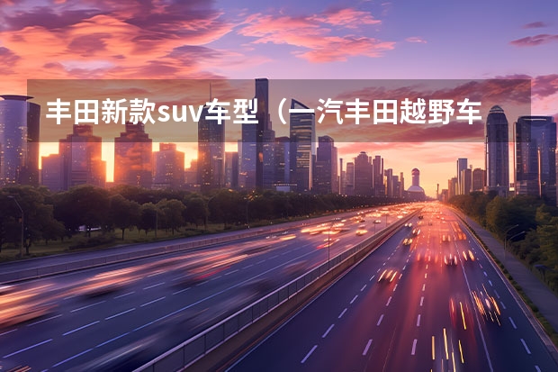 丰田新款suv车型（一汽丰田越野车有几款）