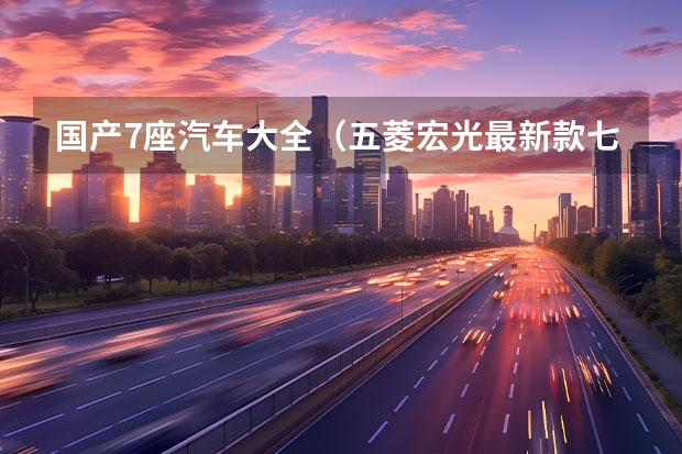国产7座汽车大全(五菱宏光最新款七座详细介绍)