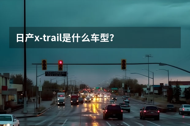 日产x-trail是什么车型？