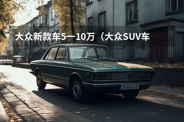 大众新款车5一10万(大众SUV车型大全10万到15万)