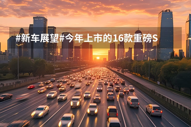 #新车展望#今年上市的16款重磅SUV，都有谁 上海车展盘点：三款精品国产紧凑型SUV