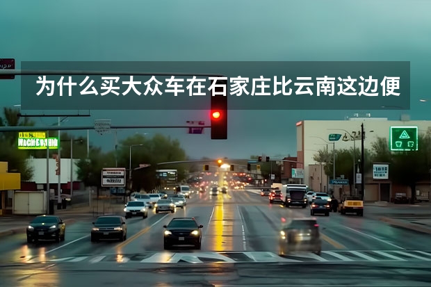 为什么买大众车在石家庄比云南这边便宜2万多