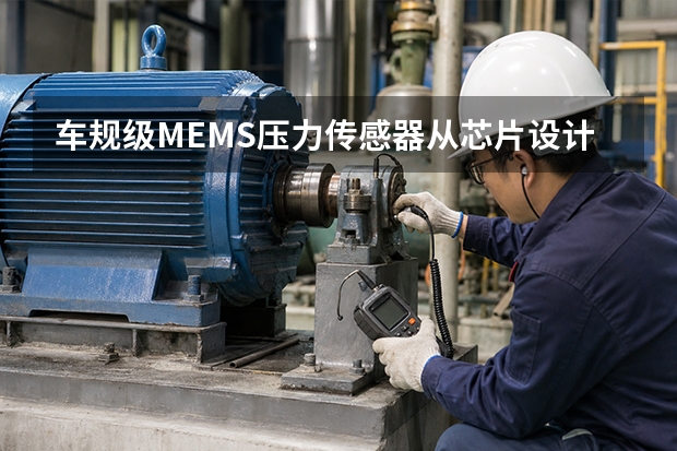 车规级MEMS压力传感器从芯片设计、耐腐蚀封测到自动驾驶应用实战