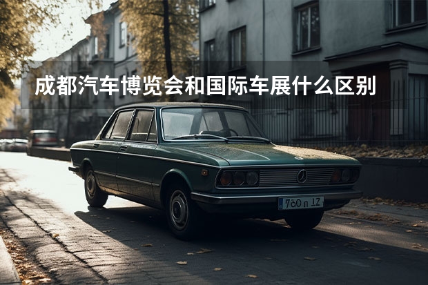 成都汽车博览会和国际车展什么区别