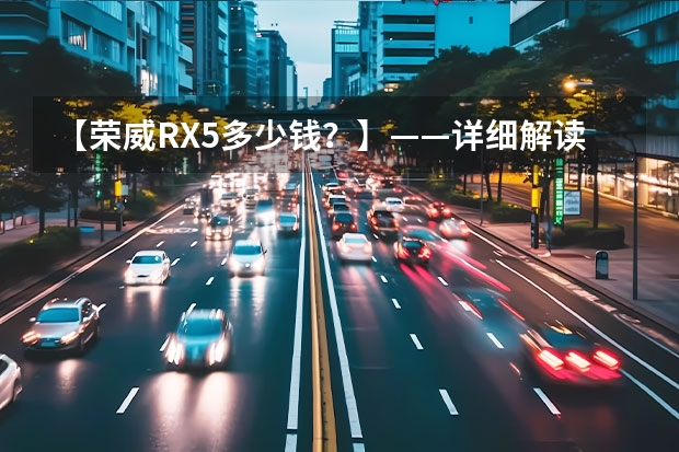 【荣威RX5多少钱？】——详细解读荣威RX5的售价