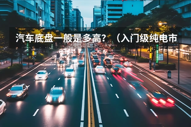汽车底盘一般是多高？（入门级纯电市场卷出天际，纳米BOX为何能脱颖而出？）