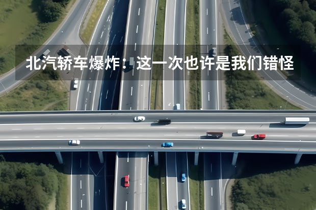 北汽轿车爆炸：这一次也许是我们错怪新能源了（北汽新能源再发生自燃“爆炸”事故）