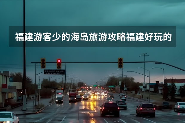 福建游客少的海岛旅游攻略福建好玩的海岛(中国重型汽车集团有限公司的组织机构)