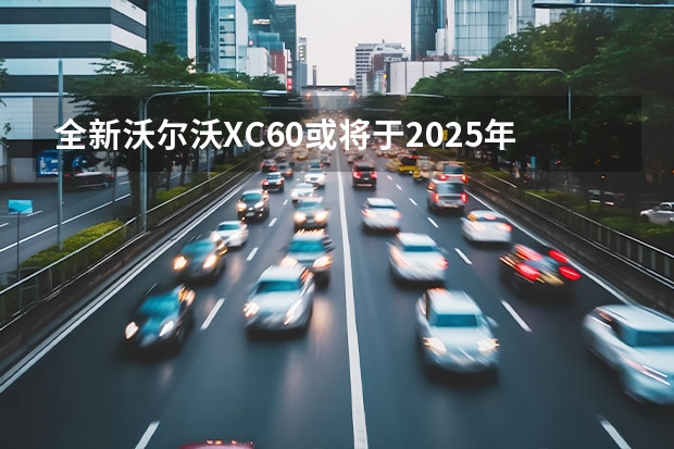 全新沃尔沃XC60或将于2025年推出 有望变身为纯电SUV（细节调整 曝2023款沃尔沃XC60实车）