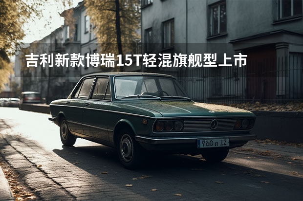 吉利新款博瑞1.5T轻混旗舰型上市 吉利帝豪L将于12月31日正式上市