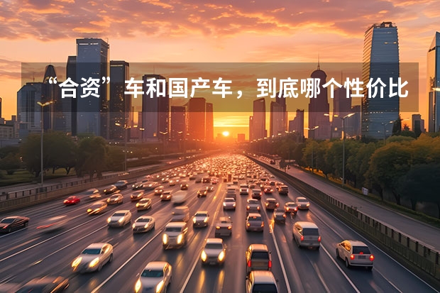 “合资”车和国产车，到底哪个性价比会高一点？