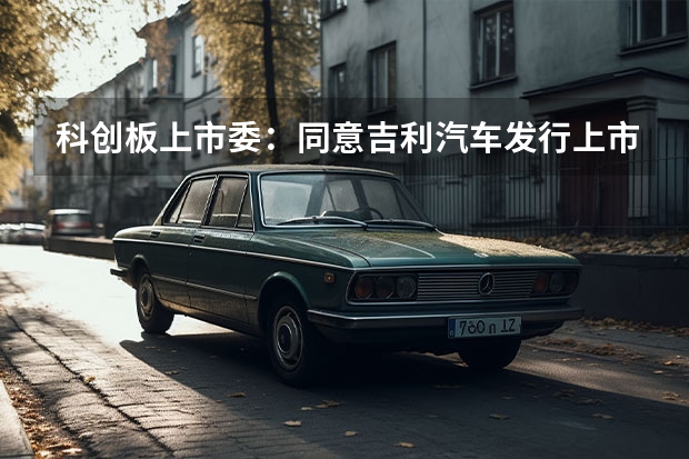 科创板上市委：同意吉利汽车发行上市 彰显个性化元素