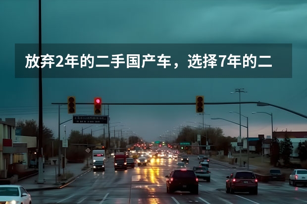 放弃2年的二手国产车，选择7年的二手合资车，值得吗？