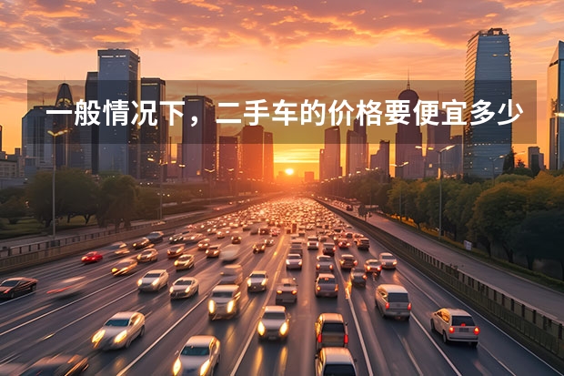 一般情况下，二手车的价格要便宜多少？
