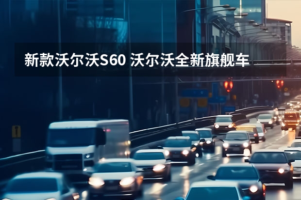 新款沃尔沃S60 沃尔沃全新旗舰车型配置披露