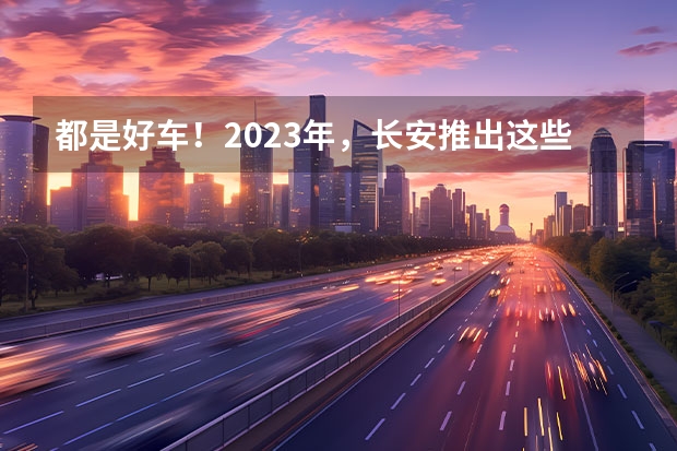 都是好车！2023年，长安推出这些重磅新车！（全系2.0T+8AT，车长近5米，带你了解长安CS95）