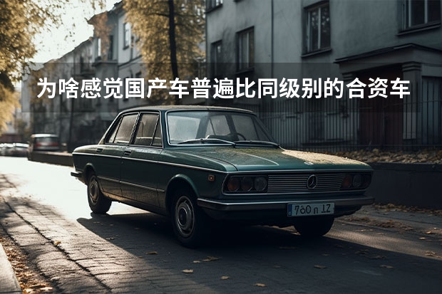 为啥感觉国产车普遍比同级别的合资车重一些？（国产车和合资车的差距到底多大）