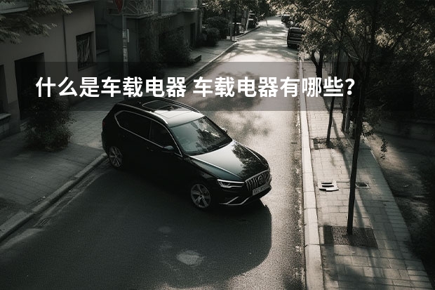 什么是车载电器 车载电器有哪些?
