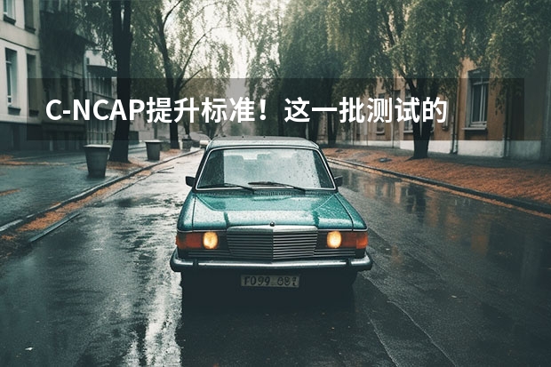C-NCAP提升标准！这一批测试的结果还那么水吗？