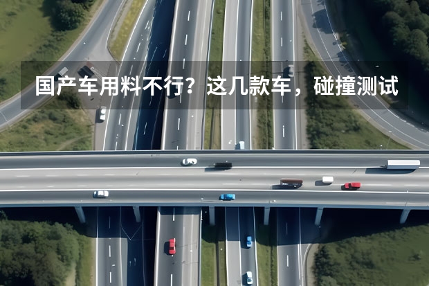 国产车用料不行？这几款车，碰撞测试长脸了！ 国产车和合资车有质量