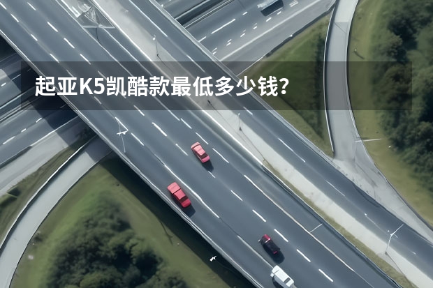 起亚K5凯酷款最低多少钱？