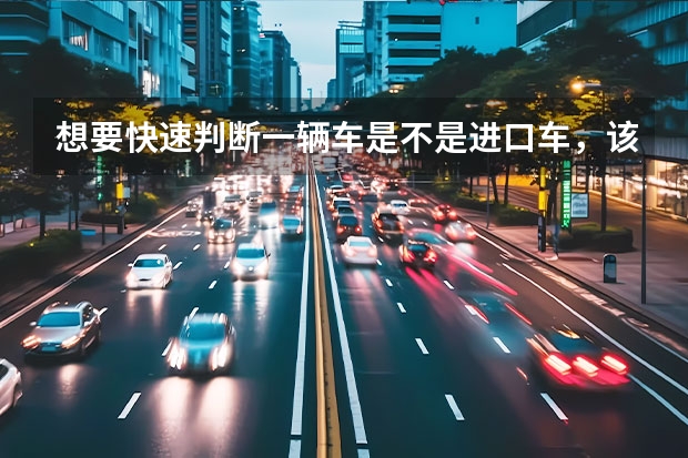 想要快速判断一辆车是不是进口车，该怎么做呢？