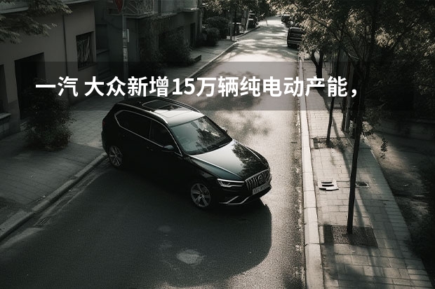 一汽 大众新增15万辆纯电动产能，投产Aero