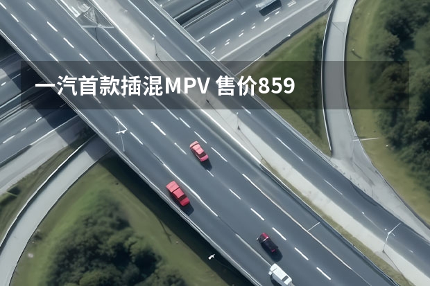 一汽首款插混MPV 售价8.59