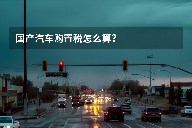 国产汽车购置税怎么算?