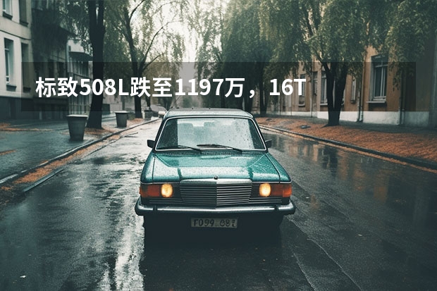 标致508L跌至11.97万，1.6T+6AT，能买吗？
