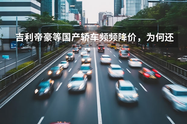 吉利帝豪等国产轿车频频降价，为何还是卖不过合资家用轿车？ 为何合资车越来越便宜，而国产车却卖出“天价”？