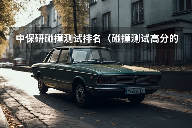 中保研碰撞测试排名（碰撞测试高分的三款国产SUV，堪称“国货之光”）