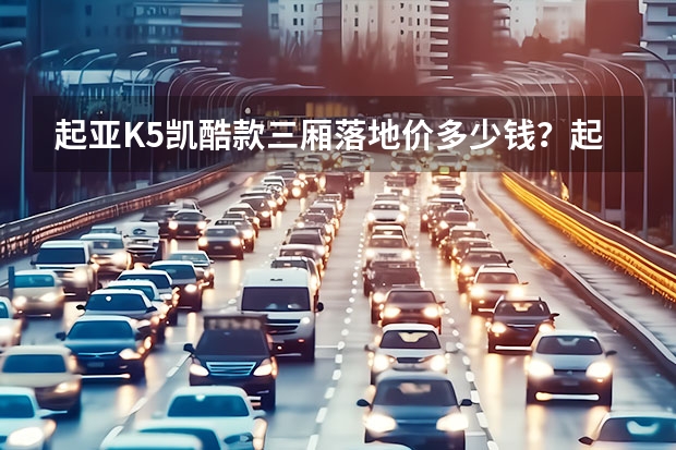 起亚K5凯酷款三厢落地价多少钱？起亚K5凯酷优惠价