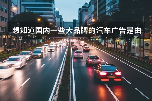 想知道国内一些大品牌的汽车广告是由哪些广告公司制作的？