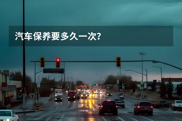 汽车保养要多久一次？