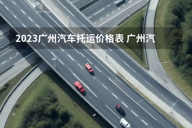 2023广州汽车托运价格表 广州汽车托运如何收费