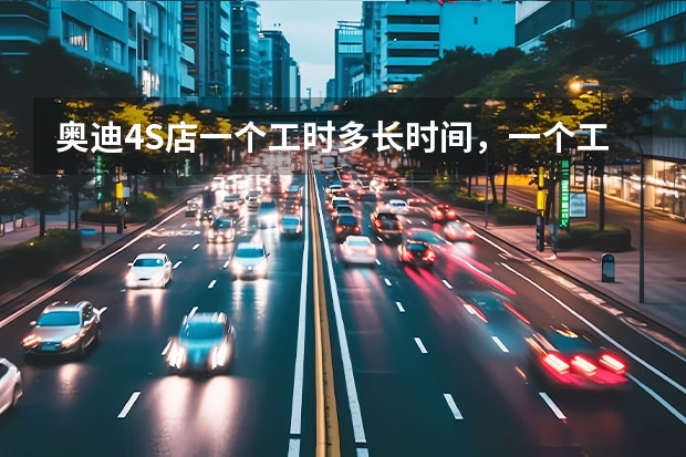奥迪4S店一个工时多长时间，一个工时多少钱？