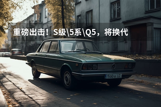 重磅出击！S级\5系\Q5，将换代改款发布的奔驰宝马奥迪新车（2022款奔驰S级上市时间）