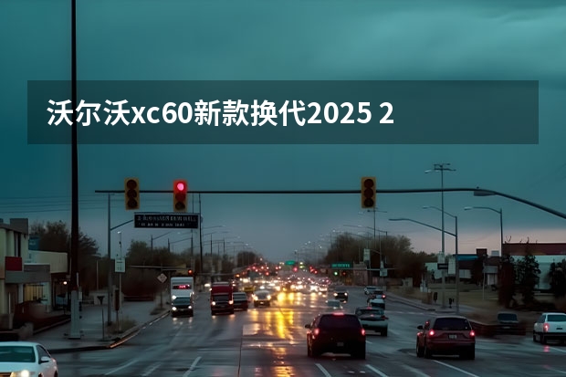沃尔沃xc60新款换代2025 2022款沃尔沃XC60最新消息