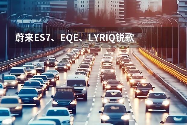 蔚来ES7、EQE、LYRIQ锐歌，50万左右纯电车推荐 蔚来新能源车型介绍