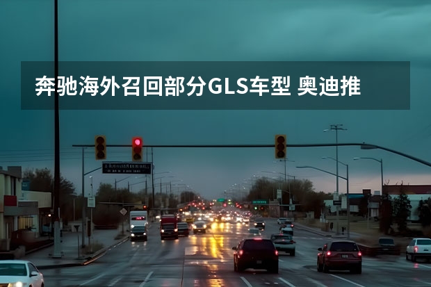 奔驰海外召回部分GLS车型 奥迪推出Q5