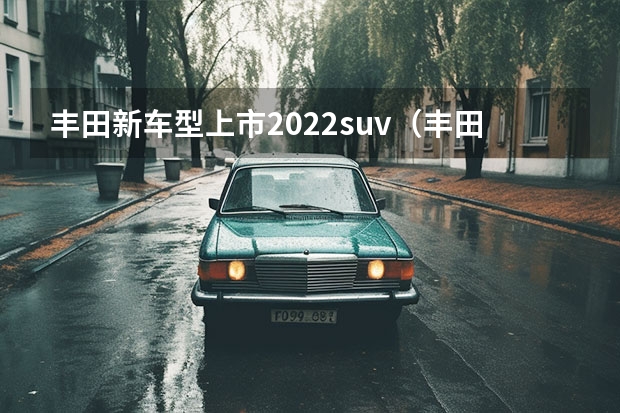 丰田新车型上市2022suv（丰田2022年即将上市SUV新车型解析）